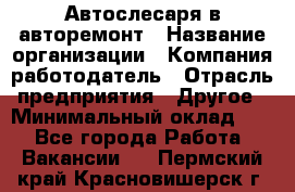 Автослесаря в авторемонт › Название организации ­ Компания-работодатель › Отрасль предприятия ­ Другое › Минимальный оклад ­ 1 - Все города Работа » Вакансии   . Пермский край,Красновишерск г.